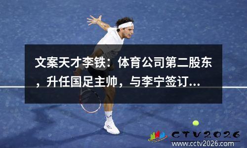 文案天才李铁：体育公司第二股东，升任国足主帅，与李宁签订终身合同
