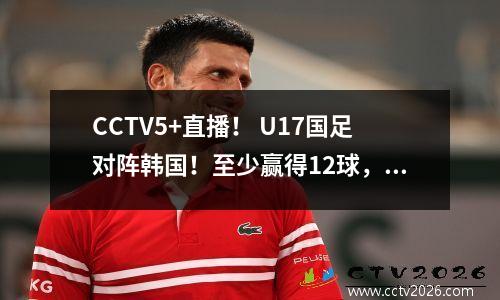 CCTV5+直播！ U17国足对阵韩国！至少赢得12球，力争小组第一