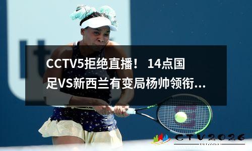 CCTV5拒绝直播！ 14点国足VS新西兰有变局杨帅领衔武磊三剑客取得开门红
