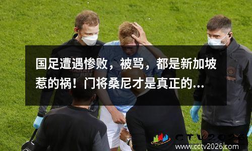 国足遭遇惨败，被骂，都是新加坡惹的祸！门将桑尼才是真正的罪魁祸首！