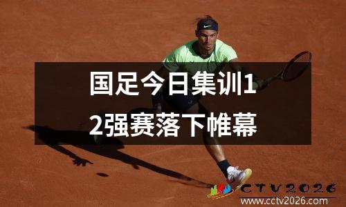 国足今日集训12强赛落下帷幕