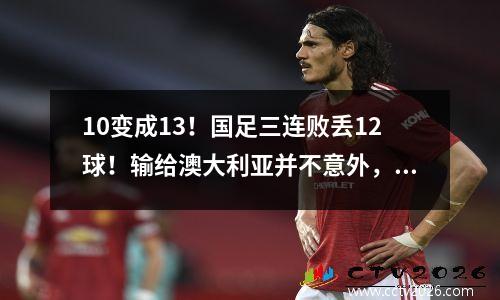 10变成13！国足三连败丢12球！输给澳大利亚并不意外，球迷完全无奈