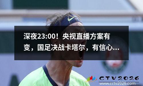 深夜23:00！央视直播方案有变，国足决战卡塔尔，有信心瞄准16强