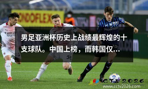 男足亚洲杯历史上战绩最辉煌的十支球队。中国上榜，而韩国仅排名第四。