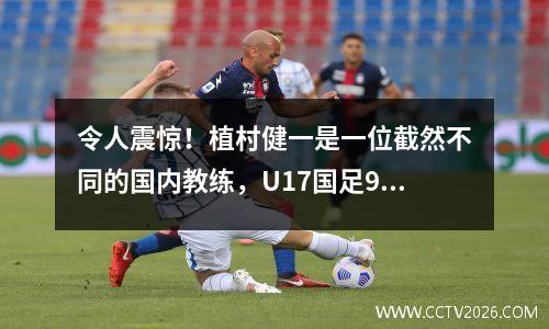 令人震惊！植村健一是一位截然不同的国内教练，U17国足9:0马尔代夫背后有计划
