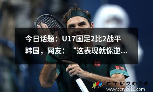 今日话题：U17国足2比2战平韩国，网友：“这表现就像逆袭！”