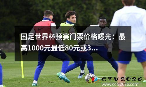 国足世界杯预赛门票价格曝光：最高1000元最低80元或3万以上球迷可入场