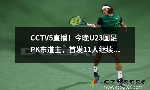 CCTV5直播！今晚U23国足PK东道主，首发11人继续换人，一切为了亚冠