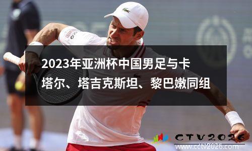 2023年亚洲杯中国男足与卡塔尔、塔吉克斯坦、黎巴嫩同组