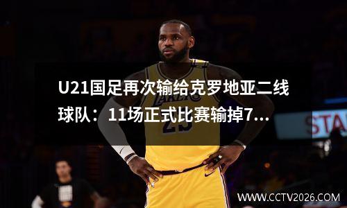 U21国足再次输给克罗地亚二线球队：11场正式比赛输掉7场
