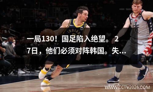 一局130！国足陷入绝望。 27日，他们必须对阵韩国。失败=淘汰。