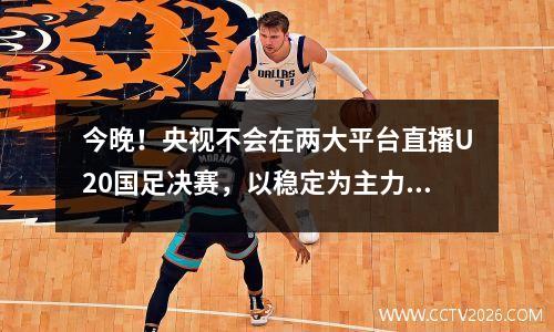 今晚！央视不会在两大平台直播U20国足决赛，以稳定为主力争夺资格。