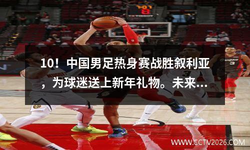 10！中国男足热身赛战胜叙利亚，为球迷送上新年礼物。未来值得期待！