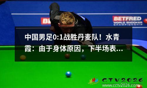 中国男足0:1战胜丹麦队！水青霞：由于身体原因，下半场表现不佳