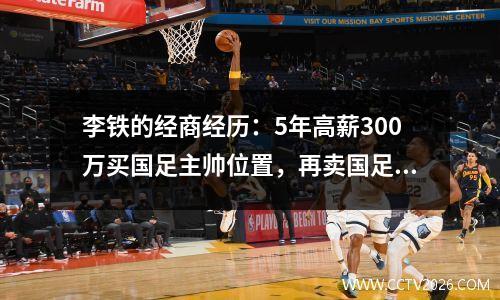 李铁的经商经历：5年高薪300万买国足主帅位置，再卖国足队位置赚过半百万
