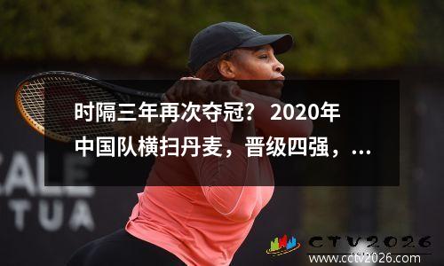 时隔三年再次夺冠？ 2020年中国队横扫丹麦，晋级四强，重回榜首？