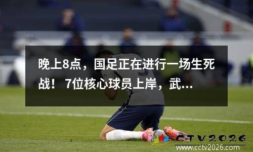 晚上8点，国足正在进行一场生死战！ 7位核心球员上岸，武磊、王大雷逆袭晋级！