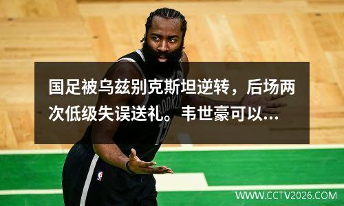 国足被乌兹别克斯坦逆转，后场两次低级失误送礼。韦世豪可以成为核心