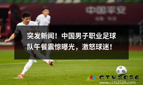 突发新闻！中国男子职业足球队午餐震惊曝光，激怒球迷！
