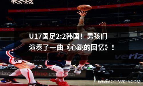 U17国足2:2韩国！男孩们演奏了一曲《心跳的回忆》！