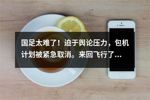 国足太难了！迫于舆论压力，包机计划被紧急取消。来回飞行了42个小时，没有任何行动，我感到很累。