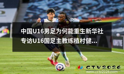 中国U16男足为何能重生新华社专访U16国足主教练植村健一