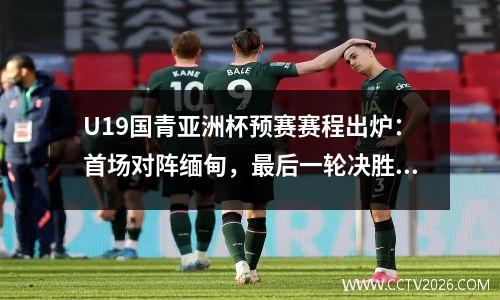 U19国青亚洲杯预赛赛程出炉：首场对阵缅甸，最后一轮决胜东道主沙特