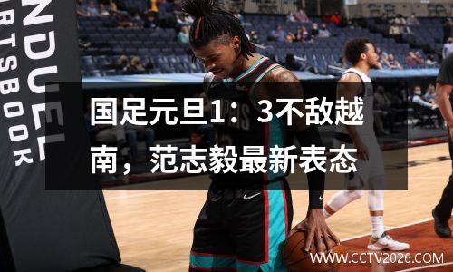 国足元旦1：3不敌越南，范志毅最新表态