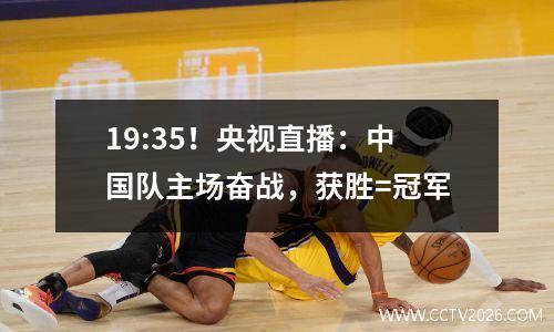 19:35！央视直播：中国队主场奋战，获胜=冠军
