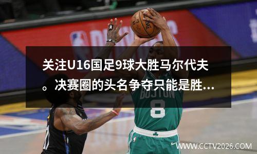关注U16国足9球大胜马尔代夫。决赛圈的头名争夺只能是胜利，不能是平局。