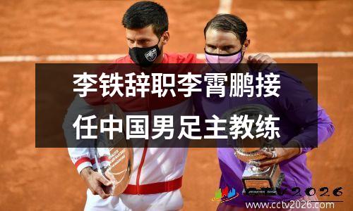 李铁辞职李霄鹏接任中国男足主教练