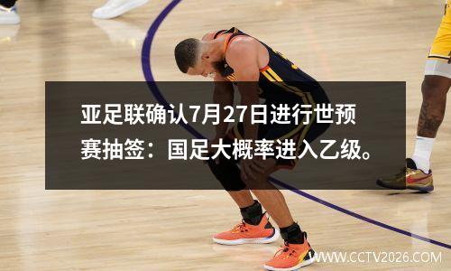 亚足联确认7月27日进行世预赛抽签：国足大概率进入乙级。