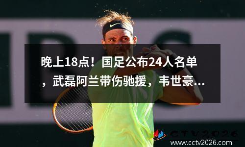 晚上18点！国足公布24人名单，武磊阿兰带伤驰援，韦世豪压哨晋级