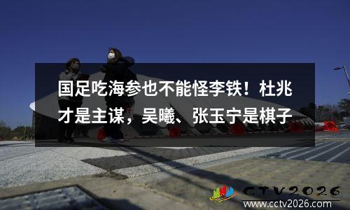 国足吃海参也不能怪李铁！杜兆才是主谋，吴曦、张玉宁是棋子
