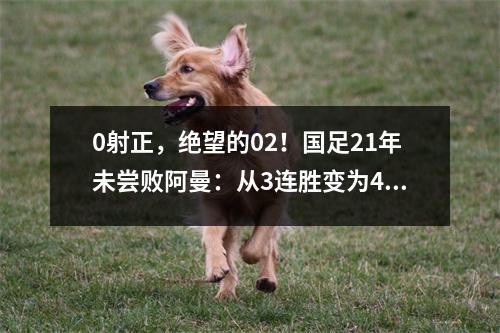 0射正，绝望的02！国足21年未尝败阿曼：从3连胜变为4场0胜