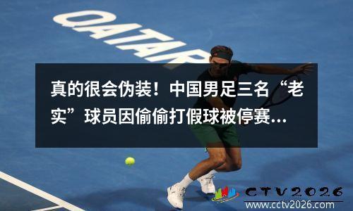 真的很会伪装！中国男足三名“老实”球员因偷偷打假球被停赛隐藏太深