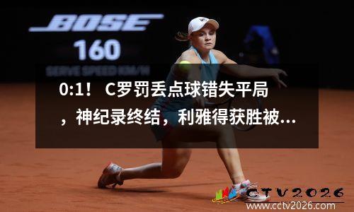 0:1！ C罗罚丢点球错失平局，神纪录终结，利雅得获胜被爆冷