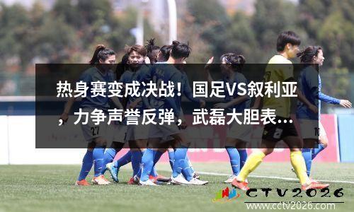 热身赛变成决战！国足VS叙利亚，力争声誉反弹，武磊大胆表态