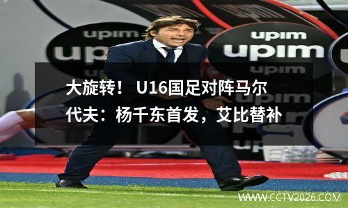 大旋转！ U16国足对阵马尔代夫：杨千东首发，艾比替补