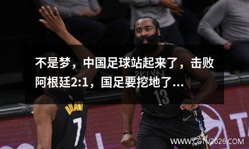 不是梦，中国足球站起来了，击败阿根廷2:1，国足要挖地了！
