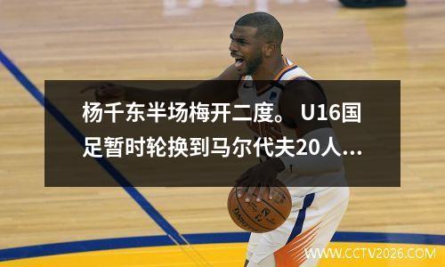 杨千东半场梅开二度。 U16国足暂时轮换到马尔代夫20人。