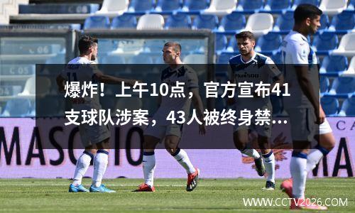 爆炸！上午10点，官方宣布41支球队涉案，43人被终身禁赛。国足将于晚上8点迎战沙特阿拉伯队。