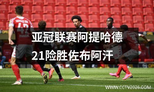 亚冠联赛阿提哈德21险胜佐布阿汗