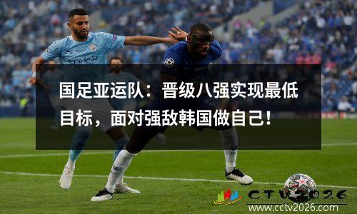 国足亚运队：晋级八强实现最低目标，面对强敌韩国做自己！