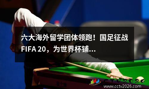 六大海外留学团体领跑！国足征战FIFA 20，为世界杯铺路。央视差别对待引发争议