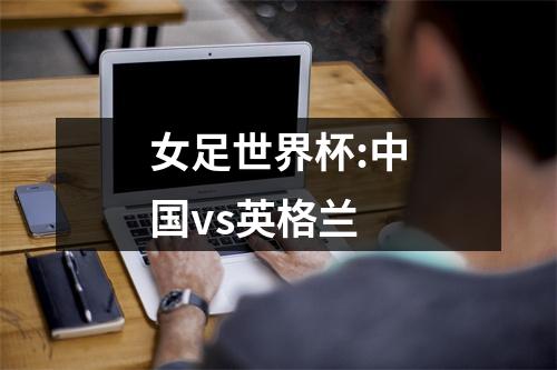 女足世界杯:中国vs英格兰