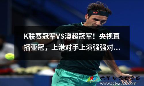 K联赛冠军VS澳超冠军！央视直播亚冠，上港对手上演强强对话