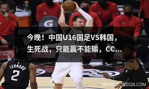 今晚！中国U16国足VS韩国，生死战，只能赢不能输，CCTV5直播