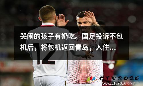 哭闹的孩子有奶吃。国足投诉不包机后，将包机返回青岛，入住五星级酒店。