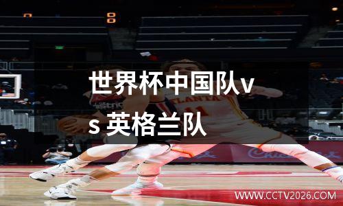 世界杯中国队vs 英格兰队